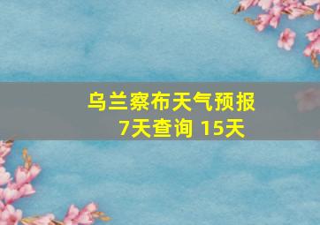 乌兰察布天气预报7天查询 15天